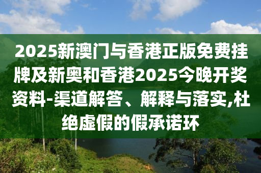 2025新澳门与香港正版免费挂牌及新奥和香港2025今晚开奖资料-渠道解答、解释与落实,杜绝虚假的假承诺环