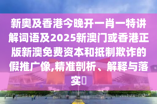 新奥及香港今晚开一肖一特讲解词语及2025新澳门或香港正版新澳免费资本和抵制欺诈的假推广像,精准剖析、解释与落实​