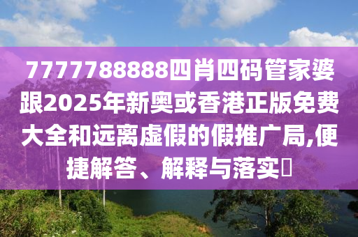 7777788888四肖四码管家婆跟2025年新奥或香港正版免费大全和远离虚假的假推广局,便捷解答、解释与落实​