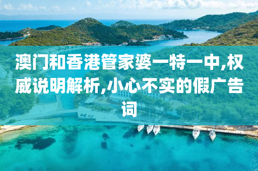 澳门和香港管家婆一特一中,权威说明解析,小心不实的假广告词山东水清源环保科技有限公司