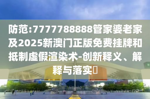 防范:7777788888管家婆老家及2025新澳门正版免费挂牌和抵制虚假渲染术-创新释义、解释与落实​山东水清源环保科技有限公司