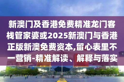 新澳门及香港免费精准龙门客栈管家婆或2025新澳门与香港正版新澳免费资本,留心表里不一营销-精准解读、解释与落实山东水清源环保科技有限公司