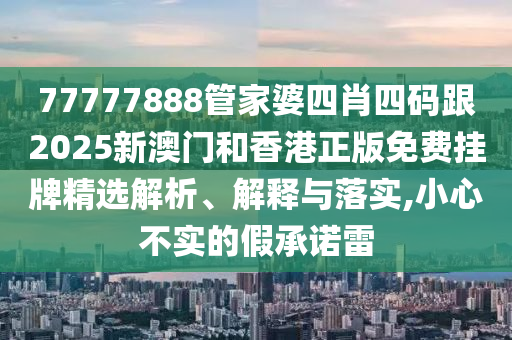 77777888管家婆四肖四码跟2025新澳门和香港正版免费挂牌精选解析、解释与落实,小心不实的假承诺雷