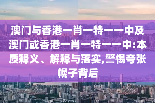 澳门与香港一肖一特一一中及澳门或香港一肖一特一一中:本质释义、解释与落实,警惕夸张幌子背后
