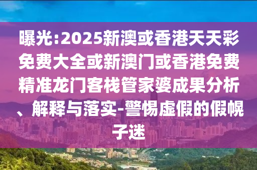 曝光:2025新澳或香港天天彩免费大全或新澳门或香港免费精准龙门客栈管家婆成果分析、解释与落实-警惕虚假的假幌子迷