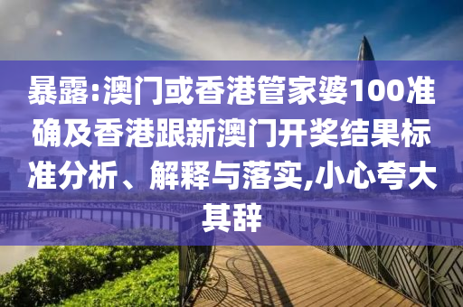 暴露:澳门或香港管家婆100准确及香港跟新澳门开奖结果标准分析、解释与落实,小心夸大其辞