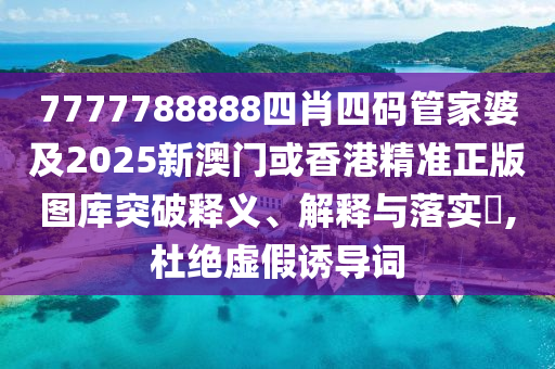 7777788888四肖四码管家婆及2025新澳门或香港精准正版图库突破释义、解释与落实​,杜绝虚假诱导词