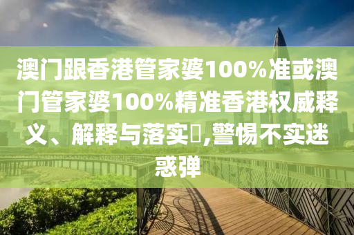 澳门跟香港管家婆100%准或澳门管家婆100%精准香港权威释义、解释与落实​,警惕不实迷惑弹