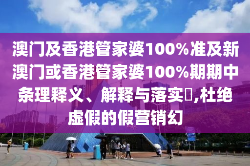 澳门及香港管家婆100%准及新澳门或香港管家婆100%期期中条理释义、解释与落实​,杜绝虚假的假营销幻