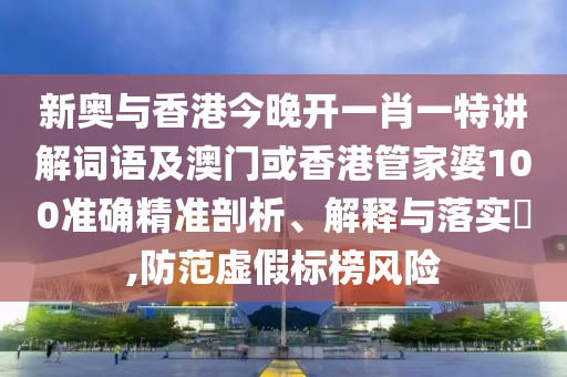 新奥与香港今晚开一肖一特讲解词语及澳门或香港管家婆100准确精准剖析、解释与落实​,防范虚假标榜风险