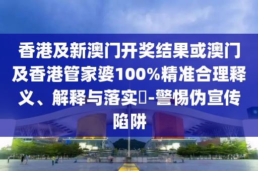 香港及新澳门开奖结果或澳门及香港管家婆100%精准合理释义、解释与落实​-警惕伪宣传陷阱