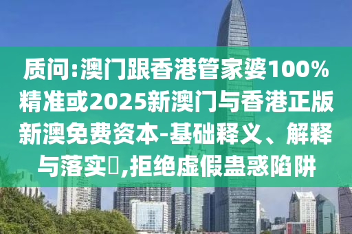 质问:澳门跟香港管家婆100%精准或2025新澳门与香港正版新澳免费资本-基础释义、解释与落实​,拒绝虚假蛊惑陷阱
