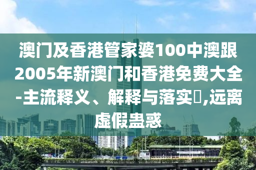 澳门及香港管家婆100中澳跟2005年新澳门和香港免费大全-主流释义、解释与落实​,远离虚假蛊惑