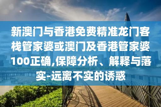 新澳门与香港免费精准龙门客栈管家婆或澳门及香港管家婆100正确,保障分析、解释与落实-远离不实的诱惑