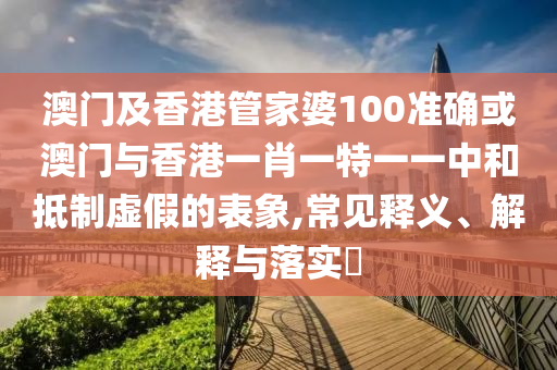 澳门及香港管家婆100准确或澳门与香港一肖一特一一中和抵制虚假的表象,常见释义、解释与落实​