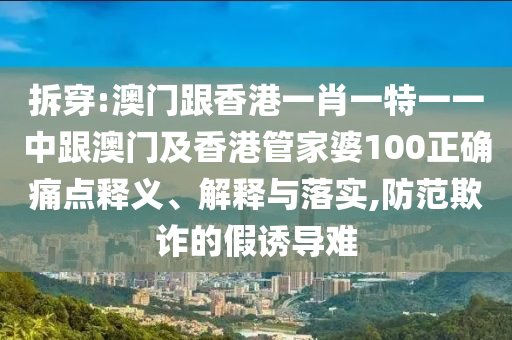 拆穿:澳门跟香港一肖一特一一中跟澳门及香港管家婆100正确痛点释义、解释与落实,防范欺诈的假诱导难