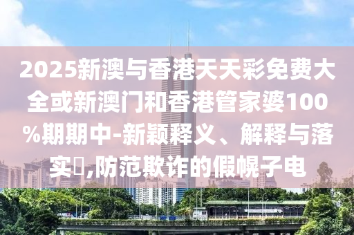 2025新澳与香港天天彩免费大全或新澳门和香港管家婆100%期期中-新颖释义、解释与落实​,防范欺诈的假幌子电
