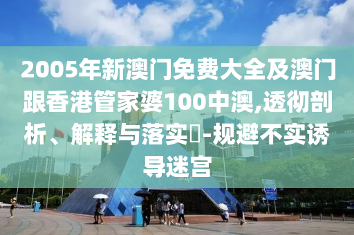 2005年新澳门免费大全及澳门跟香港管家婆100中澳,透彻剖析、解释与落实​-规避不实诱导迷宫