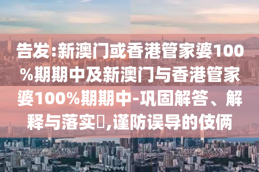 告发:新澳门或香港管家婆100%期期中及新澳门与香港管家婆100%期期中-巩固解答、解释与落实​,谨防误导的伎俩