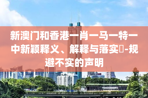 新澳门和香港一肖一马一特一中新颖释义、解释与落实​-规避不实的声明山东水清源环保科技有限公司