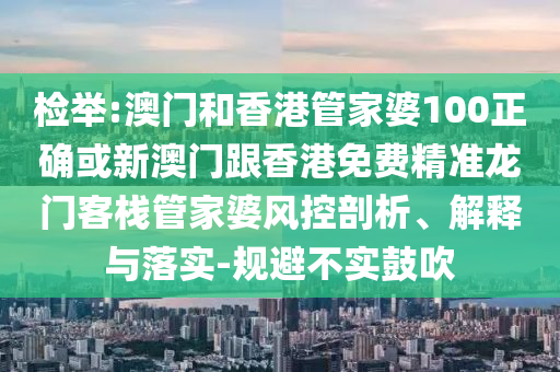 检举:澳门和香港管家婆100正确或新澳门跟香港免费精准龙门客栈管家婆风控剖析、解释与落实-规避不实鼓吹