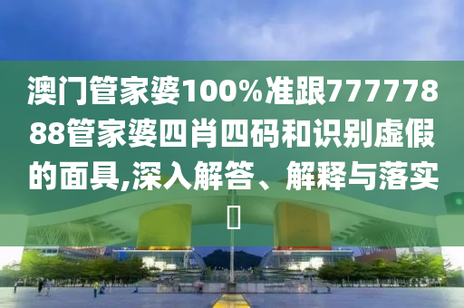 澳门管家婆100%准跟77777888管家婆四肖四码和识别虚假的面具,深入解答、解释与落实​