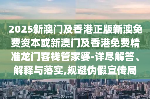 2025新澳门及香港正版新澳免费资本或新澳门及香港免费精准龙门客栈管家婆-详尽解答、解释与落实,规避伪假宣传局
