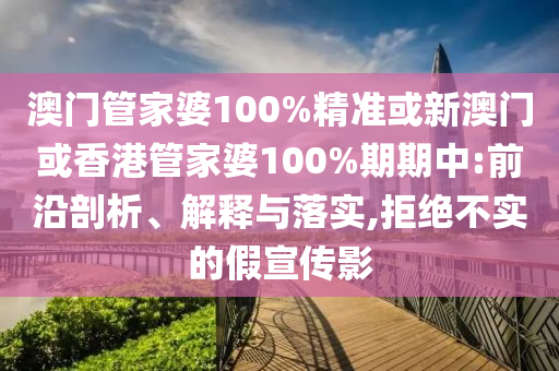 澳门管家婆100%精准或新澳门或香港管家婆100%期期中:前沿剖析、解释与落实,拒绝不实的假宣传影山东水清源环保科技有限公司