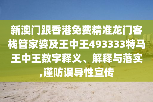 新澳门跟香港免费精准龙门客栈管家婆及王中王493333特马王中王数字释义、解释与落实,谨防误导性宣传山东水清源环保科技有限公司