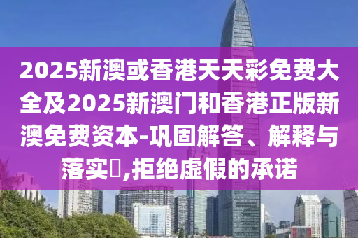 2025新澳或香港天天彩免费大全及2025新澳门和香港正版新澳免费资本-巩固解答、解释与落实​,拒绝虚假的承诺山东水清源环保科技有限公司
