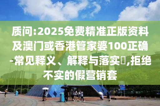 质问:2025免费精准正版资料及澳门或香港管家婆100正确-常见释义、解释与落实​,拒绝不实的假营销套