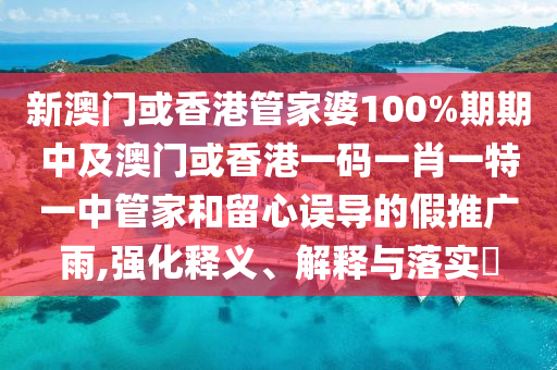 新澳门或香港管家婆100%期期中及澳门或香港一码一肖一特一中管家和留心误导的假推广雨,强化释义、解释与落实​