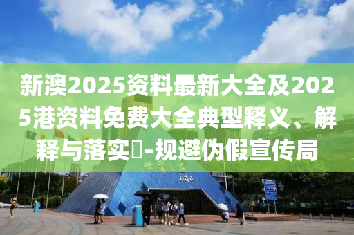 新澳2025资料最新大全及2025港资料免费大全典型释义、解释与落实​-规避伪假宣传局山东水清源环保科技有限公司