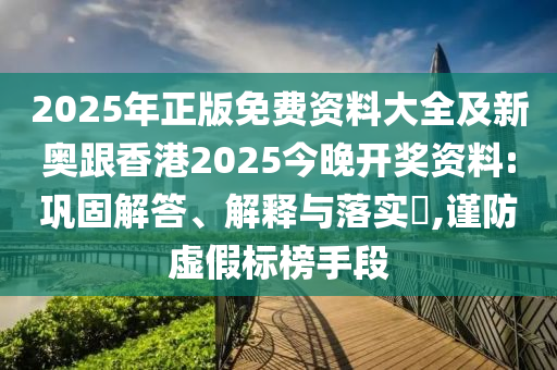 2025年正版免费资料大全及新奥跟香港2025今晚开奖资料:巩固解答、解释与落实​,谨防虚假标榜手段