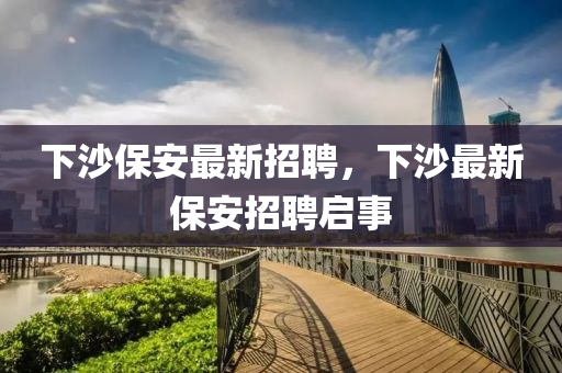 下沙保安最新招聘，下沙最新保安招聘启事山东水清源环保科技有限公司