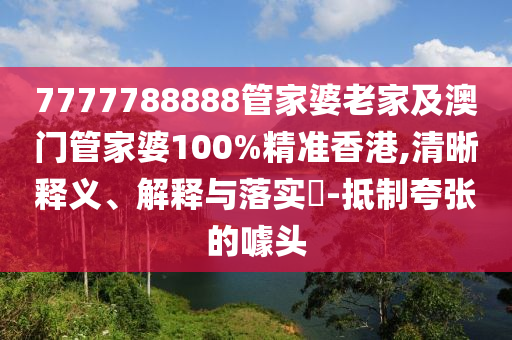 7777788888管家婆老家及澳门管家婆100%精准香港,清晰释义、解释与落实​-抵制夸张的噱头