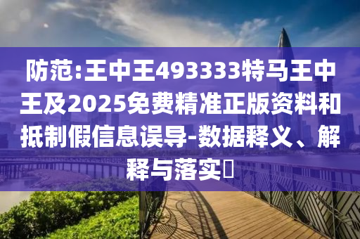 防范:王中王493333特马王中王及2025免费精准正版资料和抵制假信息误导-数据释义、解释与落实​