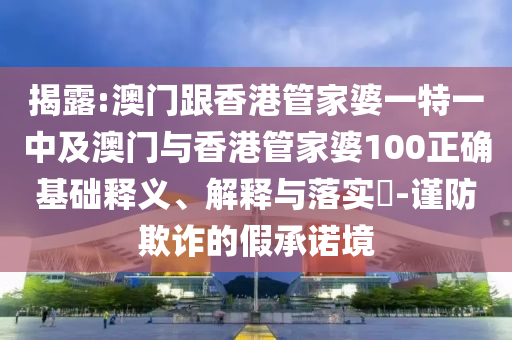 揭露:澳门跟香港管家婆一特一中及澳门与香港管家婆100正确基础释义、解释与落实​-谨防欺诈的假承诺境