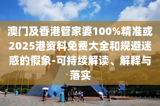 澳门及香港管家婆100%精准或2025港资料免费大全和规避迷惑的假象-可持续解读、解释与落实