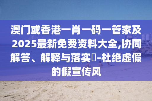 澳门或香港一肖一码一管家及2025最新免费资料大全,协同解答、解释与落实​-杜绝虚假的假宣传风