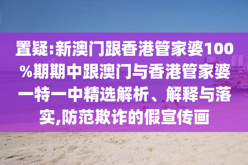 置疑:新澳门跟香港管家婆100%期期中跟澳门与香港管家婆一特一中精选解析、解释与落实,防范欺诈的假宣传画