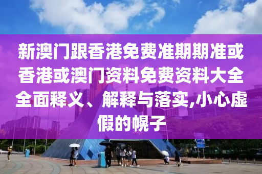新澳门跟香港免费准期期准或香港或澳门资料免费资料大全全面释义、解释与落实,小心虚假的幌子