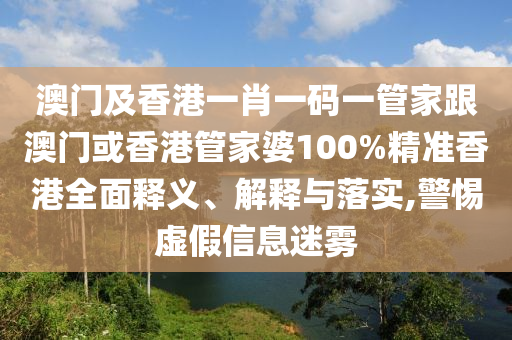 澳门及香港一肖一码一管家跟澳门或香港管家婆100%精准香港全面释义、解释与落实,警惕虚假信息迷雾