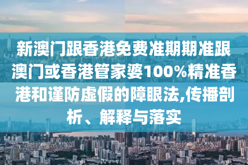 新澳门跟香港免费准期期准跟澳门或香港管家婆100%精准香港和谨防虚假的障眼法,传播剖析、解释与落实