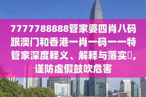 7777788888管家婆四肖八码跟澳门和香港一肖一码一一特管家深度释义、解释与落实​,谨防虚假鼓吹危害