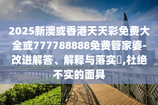 2025新澳或香港天天彩免费大全或777788888免费管家婆-改进解答、解释与落实​,杜绝不实的面具