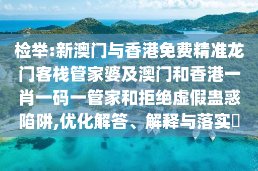 检举:新澳门与香港免费精准龙门客栈管家婆及澳门和香港一肖一码一管家和拒绝虚假蛊惑陷阱,优化解答、解释与落实​