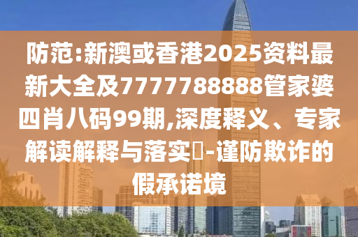 防范:新澳或香港2025资料最新大全及7777788888管家婆四肖八码99期,深度释义、专家解读解释与落实​-谨防欺诈的假承诺境