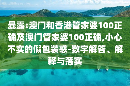 暴露:澳门和香港管家婆100正确及澳门管家婆100正确,小心不实的假包装惑-数字解答、解释与落实