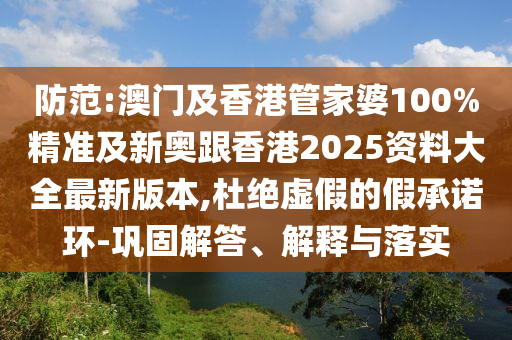 防范:澳门及香港管家婆100%精准及新奥跟香港2025资料大全最新版本,杜绝虚假的假承诺环-巩固解答、解释与落实